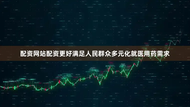 配资网站配资更好满足人民群众多元化就医用药需求