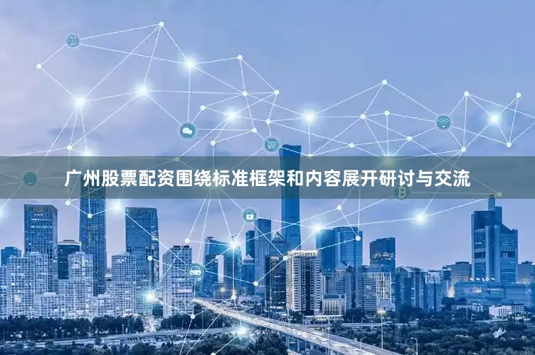 广州股票配资围绕标准框架和内容展开研讨与交流