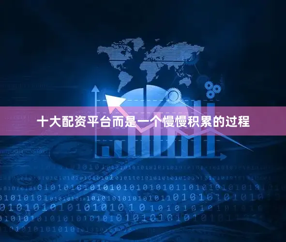 十大配资平台而是一个慢慢积累的过程