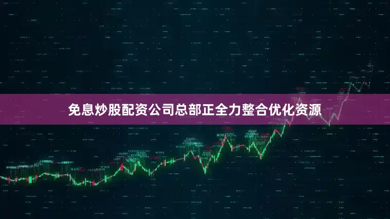 免息炒股配资公司总部正全力整合优化资源