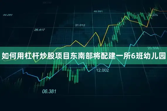 如何用杠杆炒股项目东南部将配建一所6班幼儿园