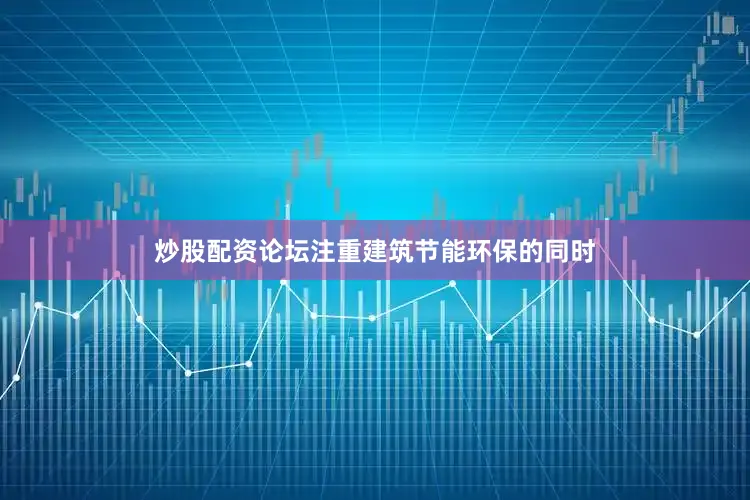 炒股配资论坛注重建筑节能环保的同时