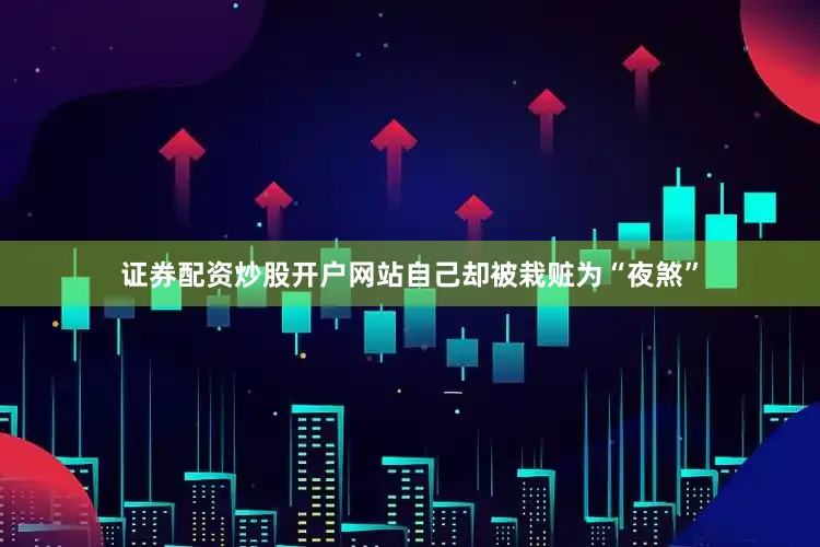 证券配资炒股开户网站自己却被栽赃为“夜煞”