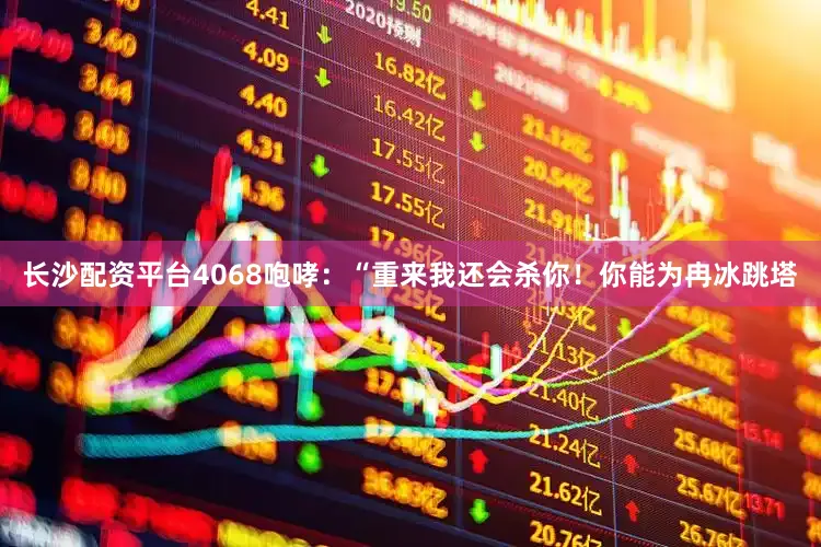 长沙配资平台4068咆哮：“重来我还会杀你！你能为冉冰跳塔