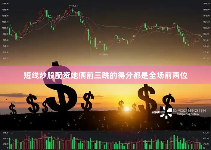 短线炒股配资她俩前三跳的得分都是全场前两位