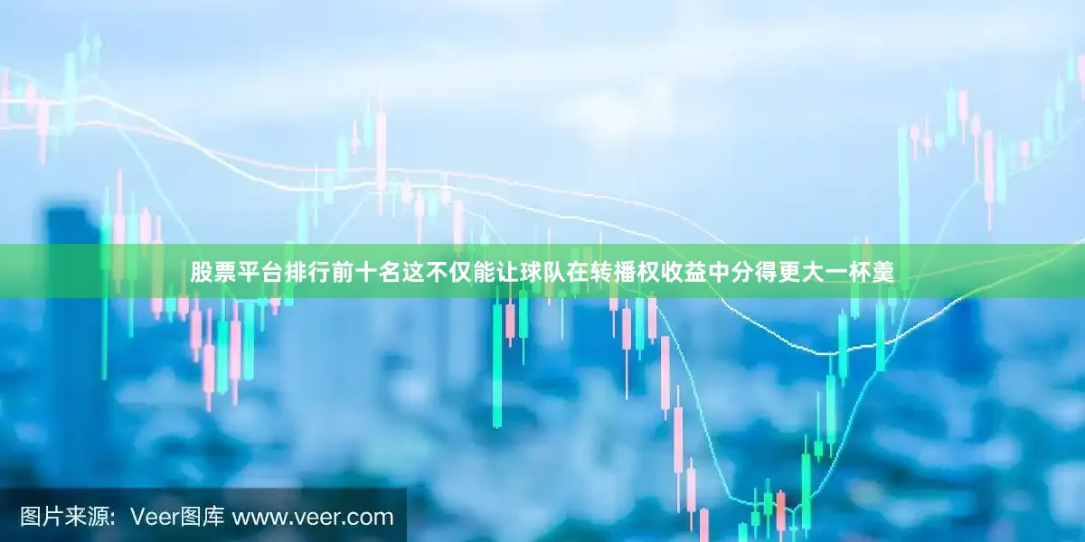 股票平台排行前十名这不仅能让球队在转播权收益中分得更大一杯羹