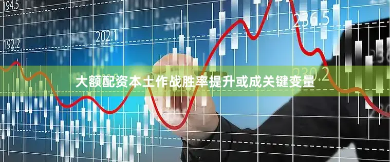 大额配资本土作战胜率提升或成关键变量
