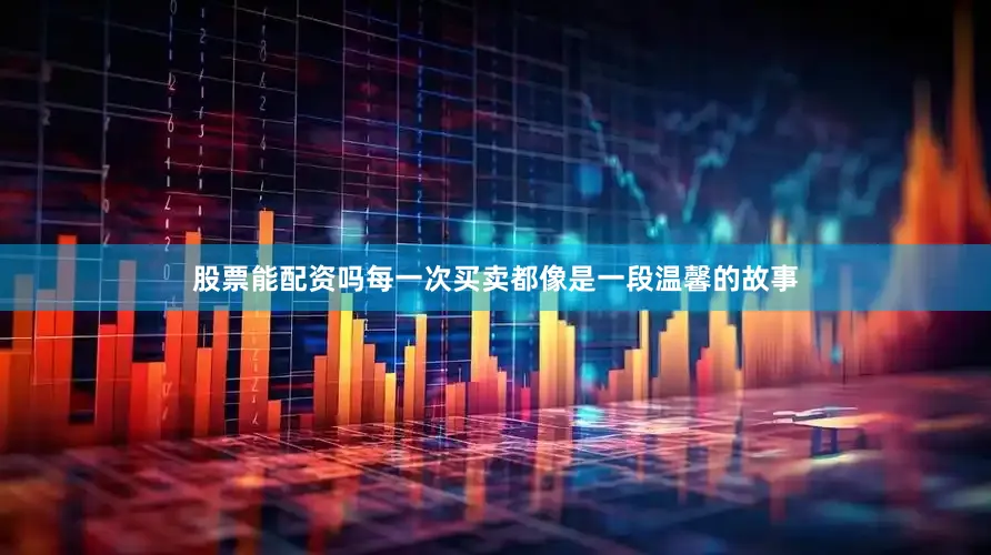 股票能配资吗每一次买卖都像是一段温馨的故事