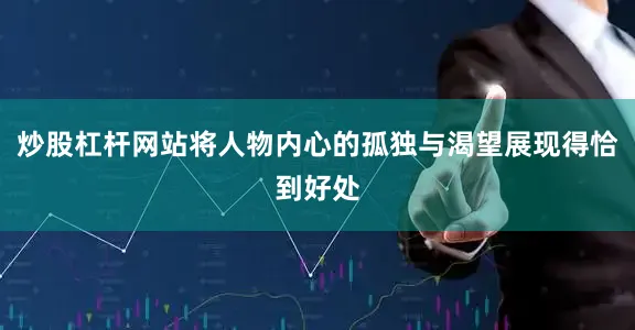 炒股杠杆网站将人物内心的孤独与渴望展现得恰到好处
