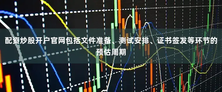 配资炒股开户官网包括文件准备、测试安排、证书签发等环节的预估周期