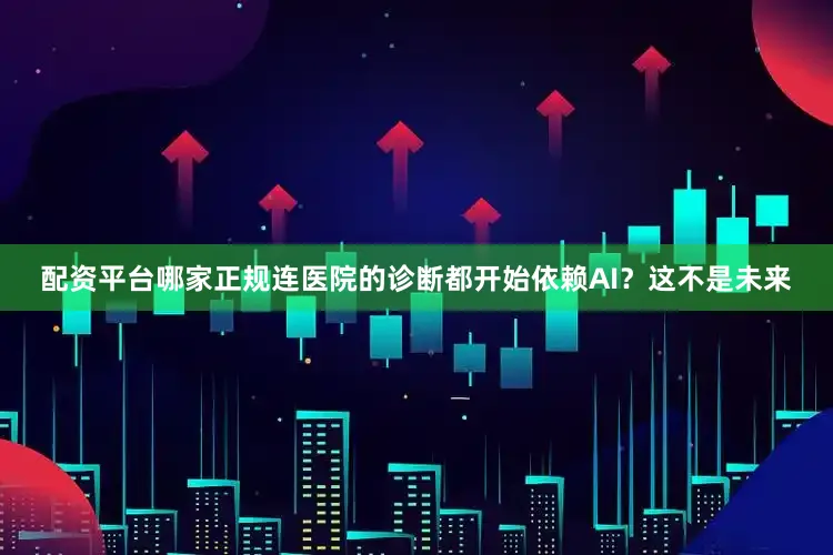 配资平台哪家正规连医院的诊断都开始依赖AI？这不是未来