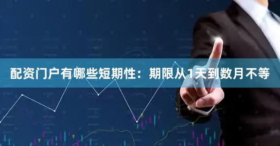 配资门户有哪些短期性：期限从1天到数月不等