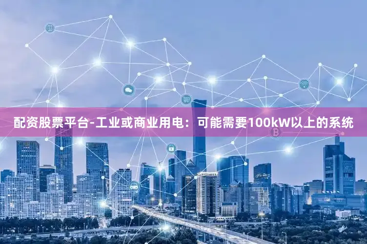 配资股票平台-工业或商业用电：可能需要100kW以上的系统