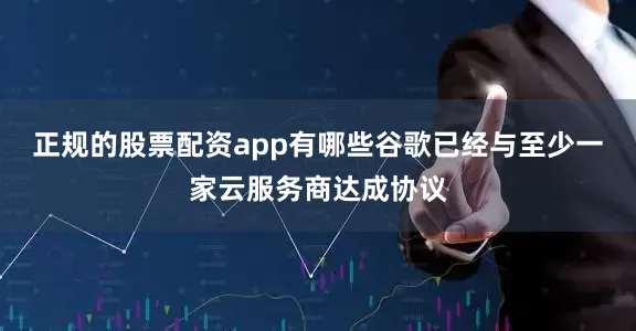 正规的股票配资app有哪些　　谷歌已经与至少一家云服务商达成协议