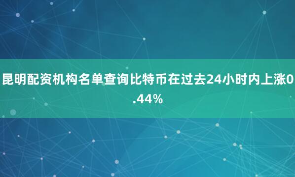 昆明配资机构名单查询比特币在过去24小时内上涨0.44%