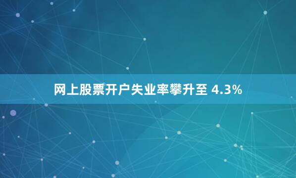网上股票开户失业率攀升至 4.3%