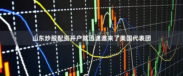山东炒股配资开户就迅速邀来了美国代表团