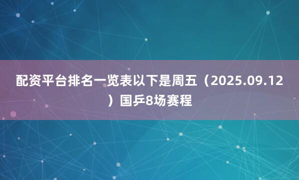 配资平台排名一览表以下是周五（2025.09.12）国乒8场赛程