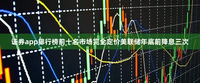 证券app排行榜前十名市场完全定价美联储年底前降息三次
