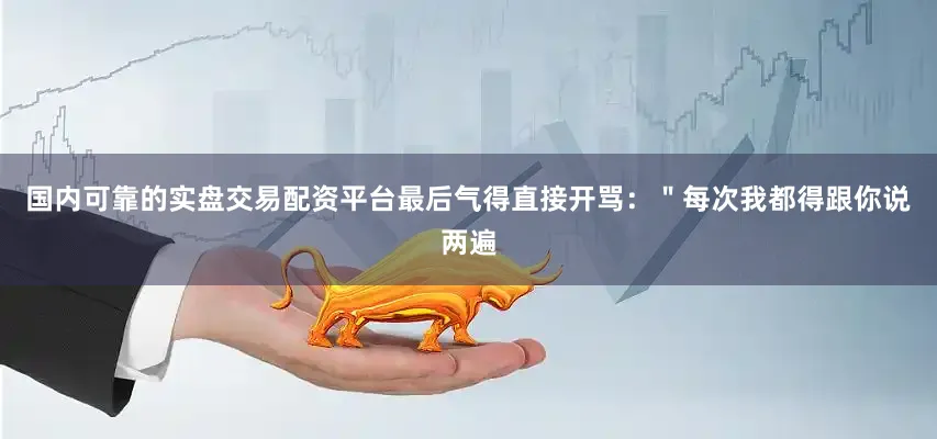 国内可靠的实盘交易配资平台最后气得直接开骂：＂每次我都得跟你说两遍