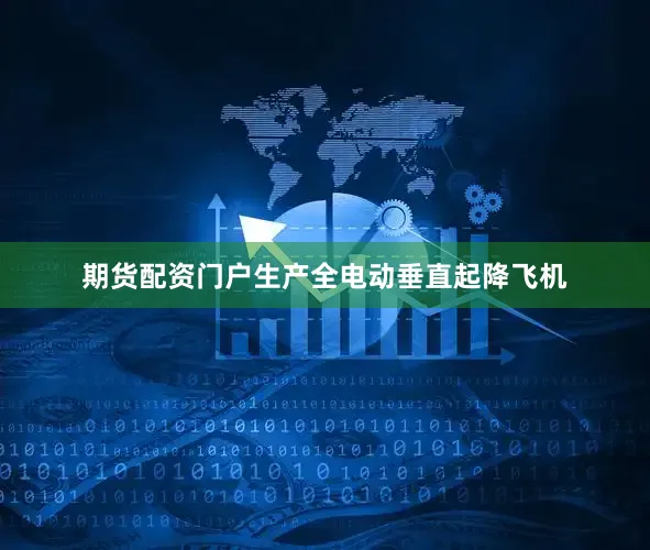 期货配资门户生产全电动垂直起降飞机