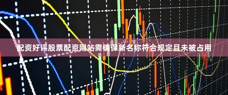 配资好评股票配资网站需确保新名称符合规定且未被占用